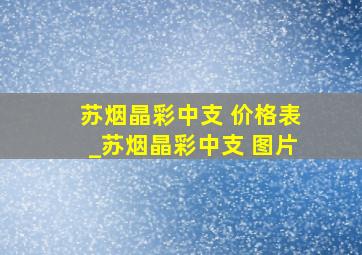 苏烟晶彩中支 价格表_苏烟晶彩中支 图片